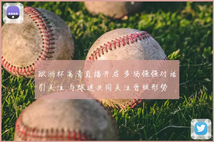 欧洲杯高清直播开启 多场强强对话引关注 与球迷共同关注晋级形势