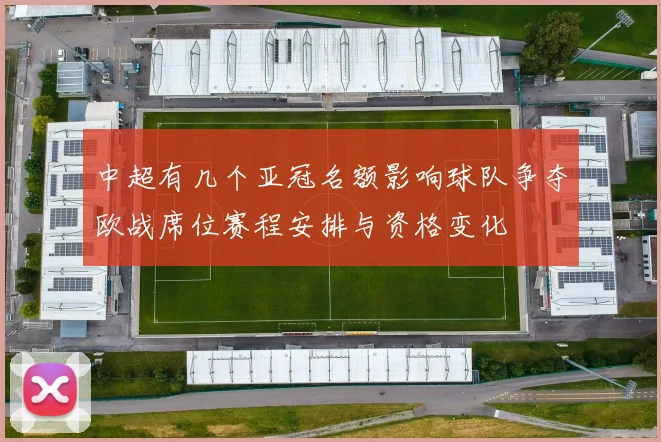 中超有几个亚冠名额影响球队争夺欧战席位赛程安排与资格变化