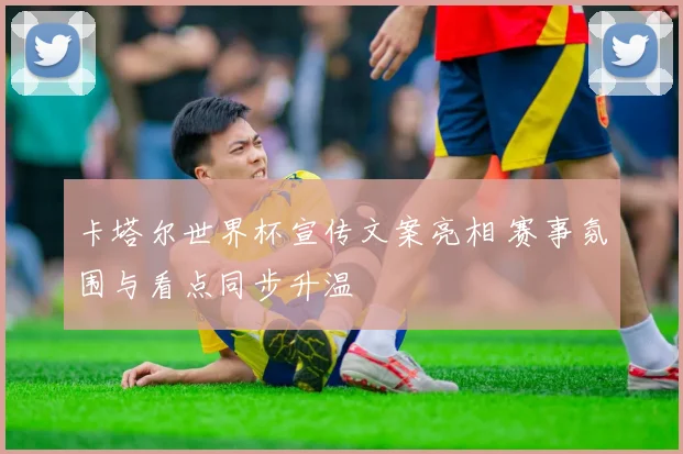 卡塔尔世界杯宣传文案亮相 赛事氛围与看点同步升温