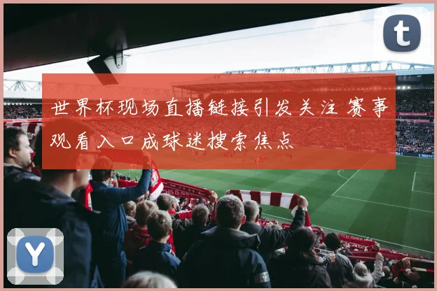 世界杯现场直播链接引发关注 赛事观看入口成球迷搜索焦点