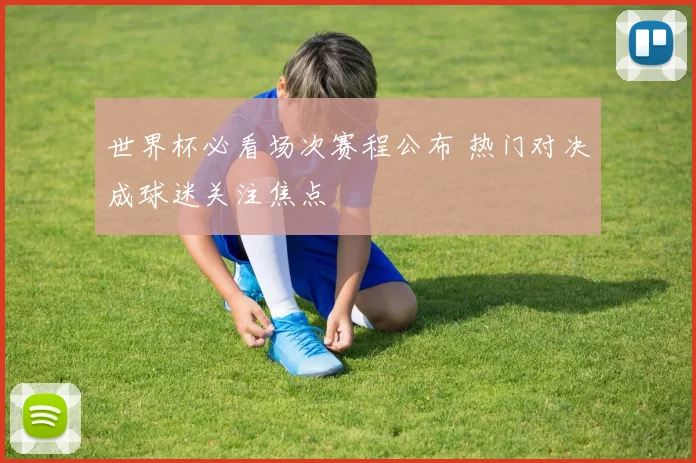 世界杯必看场次赛程公布 热门对决成球迷关注焦点
