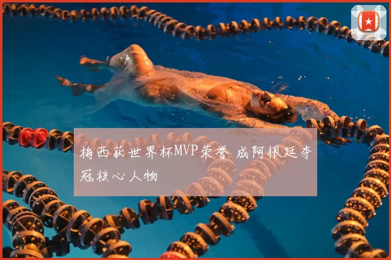 梅西获世界杯MVP荣誉 成阿根廷夺冠核心人物