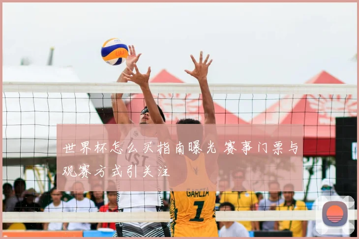 世界杯怎么买指南曝光 赛事门票与观赛方式引关注