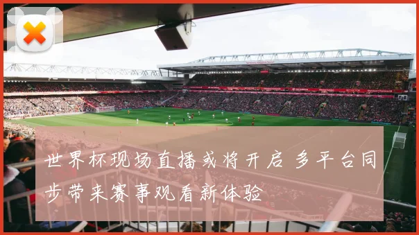 世界杯现场直播或将开启 多平台同步带来赛事观看新体验