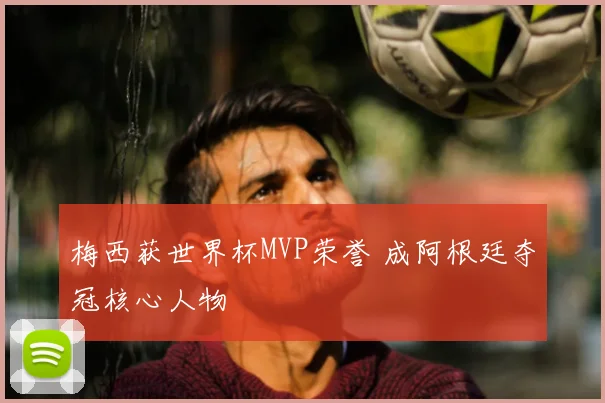 梅西获世界杯MVP荣誉 成阿根廷夺冠核心人物