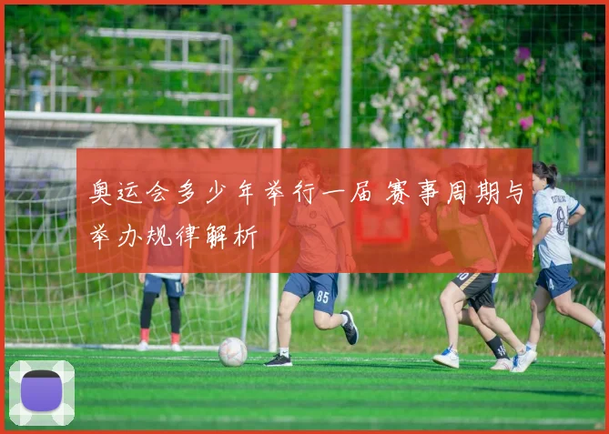 奥运会多少年举行一届 赛事周期与举办规律解析