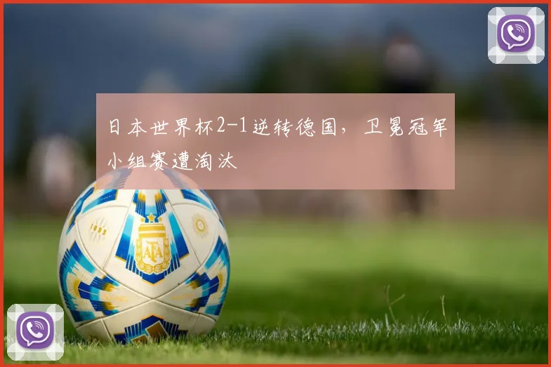 日本世界杯2-1逆转德国，卫冕冠军小组赛遭淘汰