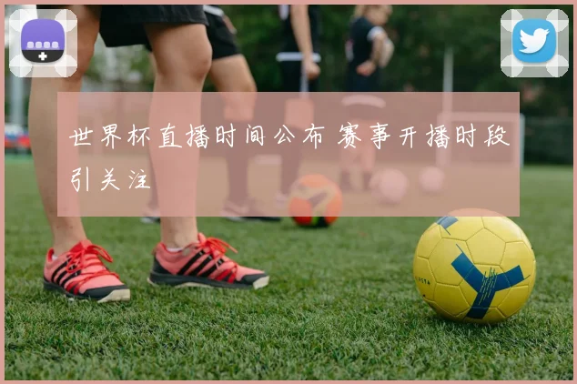 世界杯直播时间公布 赛事开播时段引关注