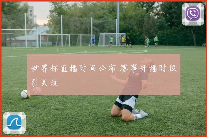 世界杯直播时间公布 赛事开播时段引关注