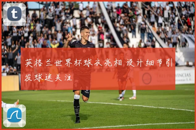 英格兰世界杯球衣亮相 设计细节引发球迷关注