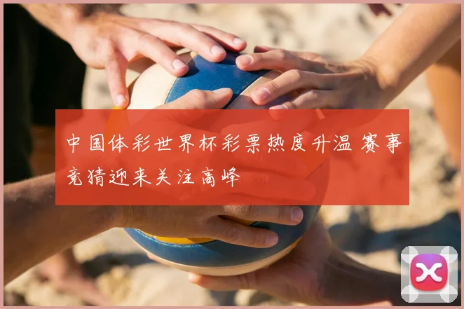 中国体彩世界杯彩票热度升温 赛事竞猜迎来关注高峰